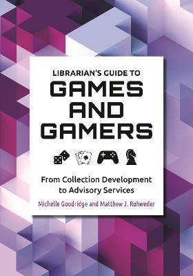 Librarian's Guide to Games and Gamers: From Collection Development to Advisory Services - Michelle Goodridge,Matthew J. Rohweder - cover