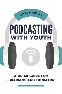 Podcasting with Youth: A Quick Guide for Librarians and Educators - Lucas Maxwell - cover