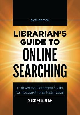 Librarian's Guide to Online Searching: Cultivating Database Skills for Research and Instruction, 6th Edition - Christopher C. Brown - cover