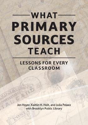 What Primary Sources Teach: Lessons for Every Classroom - Jen Brooklyn Public Library,Kaitlin H. Holt,Julia Pelaez - cover