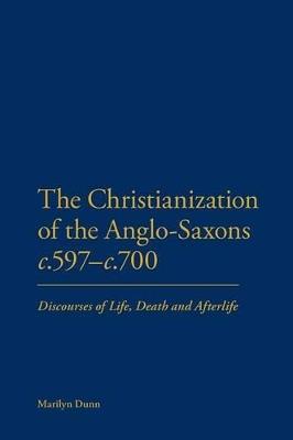 The Christianization of the Anglo-Saxons c.597-c.700: Discourses of Life, Death and Afterlife - Marilyn Dunn - cover