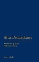 After Demosthenes: The Politics of Early Hellenistic Athens - Andrew J. Bayliss - cover