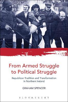 From Armed Struggle to Political Struggle: Republican Tradition and Transformation in Northern Ireland - Graham Spencer - cover