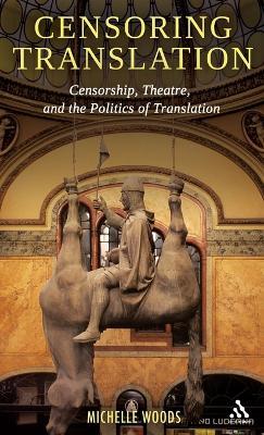 Censoring Translation: Censorship, Theatre, and the Politics of Translation - Michelle Woods - cover