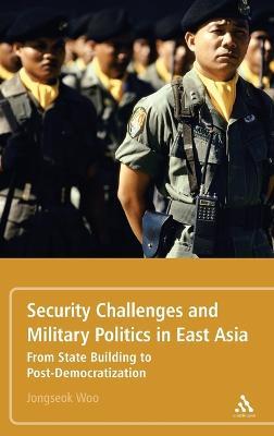 Security Challenges and Military Politics in East Asia: From State Building to Post-Democratization - Jongseok Woo - cover
