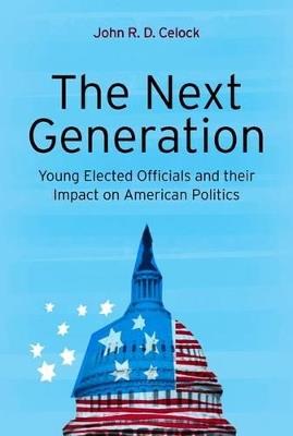 The Next Generation: Young Elected Officials and Their Impact on American Politics - John R. D. Celock - cover