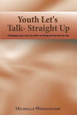 Youth Let's Talk- Straight Up: Changing Your Ways in Order to Bring out the Best in You - Michelle Washington - cover
