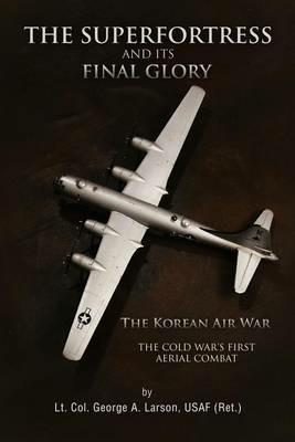 The Superfortress and Its Final Glory - Usaf (Ret ) Lt Col George a Larson - cover