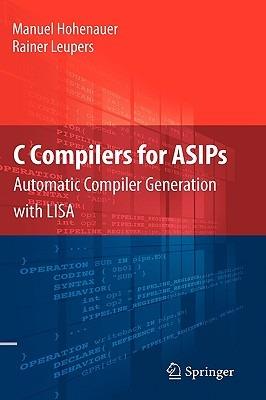 C Compilers for ASIPs: Automatic Compiler Generation with LISA - Manuel Hohenauer,Rainer Leupers - cover