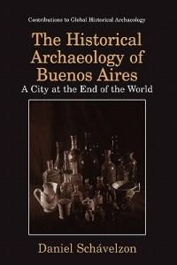 The Historical Archaeology of Buenos Aires: A City at the End of the World - Daniel Schávelzon - cover