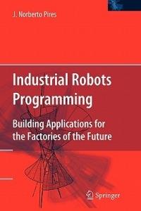 Industrial Robots Programming: Building Applications for the Factories of the Future - J. Norberto Pires - cover