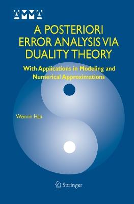 A Posteriori Error Analysis Via Duality Theory: With Applications in Modeling and Numerical Approximations - Weimin Han - cover