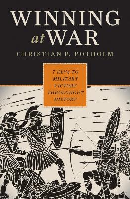Winning at War: Seven Keys to Military Victory throughout History - Christian P. Potholm - cover
