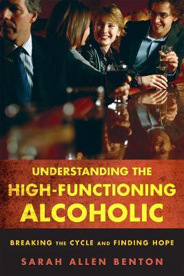 Understanding the High-Functioning Alcoholic: Breaking the Cycle and Finding Hope - Sarah Allen Benton - cover