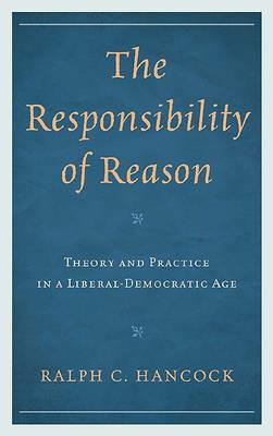 The Responsibility of Reason: Theory and Practice in a Liberal-Democratic Age - Ralph Hancock - cover