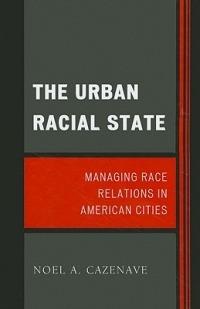 The Urban Racial State: Managing Race Relations in American Cities - Noel A. Cazenave - cover