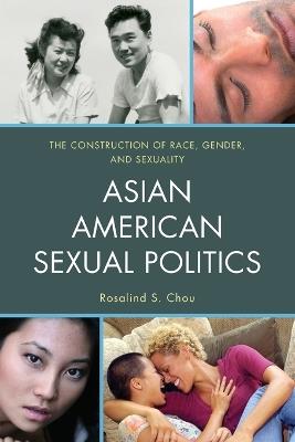 Asian American Sexual Politics: The Construction of Race, Gender, and Sexuality - Rosalind S. Chou - cover