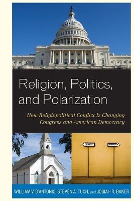 Religion, Politics, and Polarization: How Religiopolitical Conflict Is Changing Congress and American Democracy - William V. D'Antonio,Steven A. Tuch,Josiah R. Baker - cover