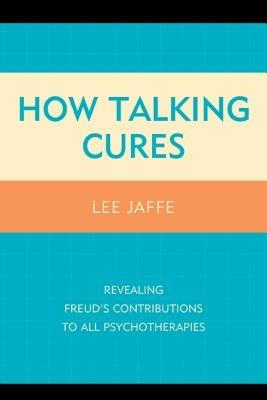 How Talking Cures: Revealing Freud's Contributions to All Psychotherapies - Lee Jaffe - cover