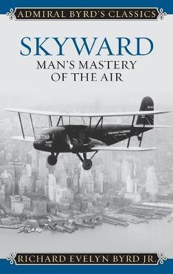 Skyward: Man's Mastery of the Air - Richard Evelyn Byrd - cover