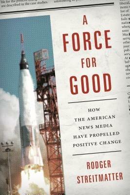 A Force for Good: How the American News Media Have Propelled Positive Change - Rodger Streitmatter - cover