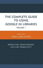 The Complete Guide to Using Google in Libraries: Instruction, Administration, and Staff Productivity