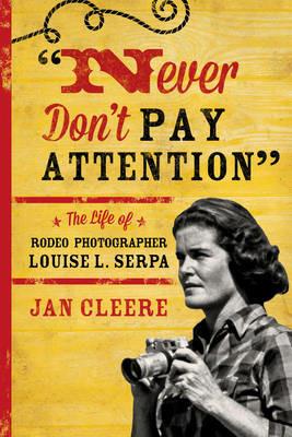 Never Don't Pay Attention: The Life of Rodeo Photographer Louise L. Serpa - Jan Cleere - cover