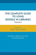 The Complete Guide to Using Google in Libraries: Research, User Applications, and Networking