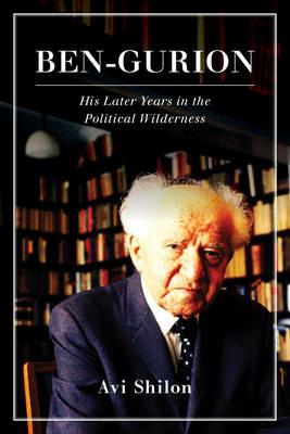 Ben-Gurion: His Later Years in the Political Wilderness - Avi Shilon - cover