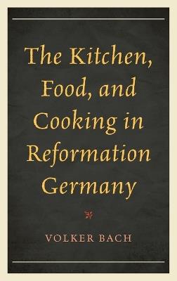The Kitchen, Food, and Cooking in Reformation Germany - Volker Bach - cover