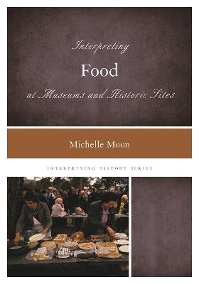 Interpreting Food at Museums and Historic Sites - Michelle Moon - cover