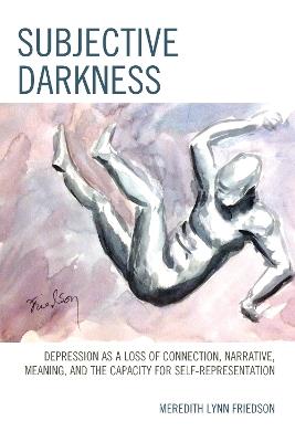 Subjective Darkness: Depression as a Loss of Connection, Narrative, Meaning, and the Capacity for Self-Representation - Meredith Lynn Friedson - cover