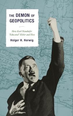 The Demon of Geopolitics: How Karl Haushofer "Educated" Hitler and Hess - Holger H. Herwig - cover