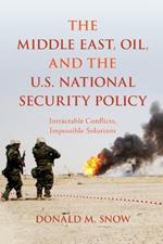 The Middle East, Oil, and the U.S. National Security Policy: Intractable Conflicts, Impossible Solutions