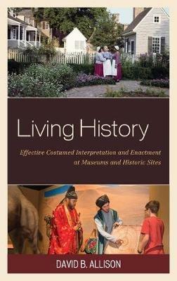 Living History: Effective Costumed Interpretation and Enactment at Museums and Historic Sites - David B. Allison - cover