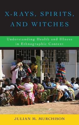 X-Rays, Spirits, and Witches: Understanding Health and Illness in Ethnographic Context - Julian M. Murchison - cover