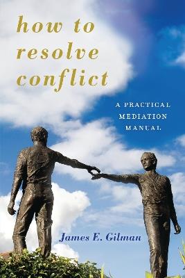 How to Resolve Conflict: A Practical Mediation Manual - James E. Gilman - cover