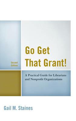 Go Get That Grant!: A Practical Guide for Libraries and Nonprofit Organizations - Gail M. Staines - cover