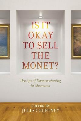 Is It Okay to Sell the Monet?: The Age of Deaccessioning in Museums - cover