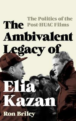 The Ambivalent Legacy of Elia Kazan: The Politics of the Post-HUAC Films - Ron Briley - cover