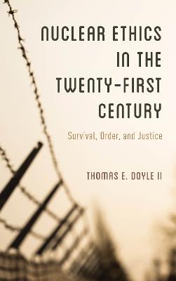 Nuclear Ethics in the Twenty-First Century: Survival, Order, and Justice - Thomas E. Doyle, II - cover