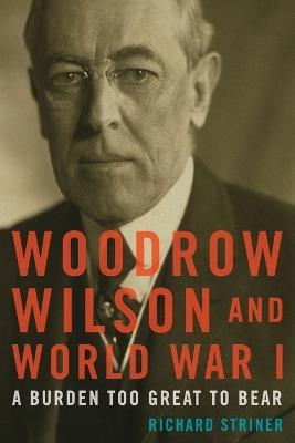 Woodrow Wilson and World War I: A Burden Too Great to Bear - Richard Striner - cover