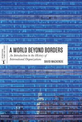 A World Beyond Borders: An Introduction to the History of International Organizations - David MacKenzie - cover