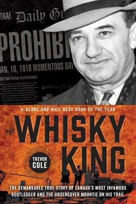 The Whisky King: The remarkable true story of Canada's most infamous bootlegger and the undercover Mountie on his trail - Trevor Cole - cover