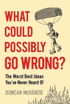 What Could Possibly Go Wrong?: The Worst Best Ideas You've Never Heard of - Duncan McKenzie - cover