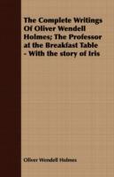 The Complete Writings Of Oliver Wendell Holmes; The Professor at the Breakfast Table - With the Story of Iris - Oliver Wendell Holmes - cover