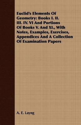 Euclid's Elements Of Geometry: Books I. II. III. IV. VI And Portions Of Books V. And XI., With Notes, Examples, Exercises, Appendices And A Collection Of Examination Papers - A. E. Layng - cover