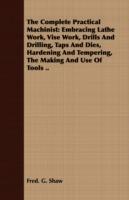 The Complete Practical Machinist: Embracing Lathe Work, Vise Work, Drills And Drilling, Taps And Dies, Hardening And Tempering, The Making And Use Of Tools .. - Fred. G. Shaw - cover