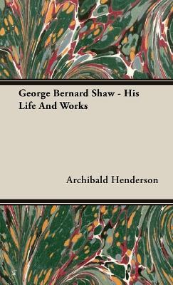 George Bernard Shaw - His Life And Works - Archibald Henderson - cover
