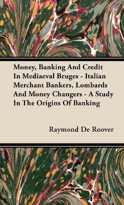 Money, Banking And Credit In Mediaeval Bruges - Italian Merchant Bankers, Lombards And Money Changers - A Study In The Origins Of Banking - Raymond de Roover - cover